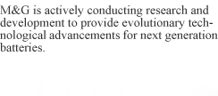 M&G is actively conducting research and development to provide evolutionary technological advancements for next generation batteries.